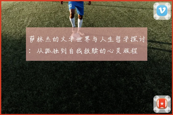 萨林杰的文学世界与人生哲学探讨：从孤独到自我救赎的心灵旅程