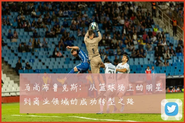 马尚布鲁克斯：从篮球场上的明星到商业领域的成功转型之路