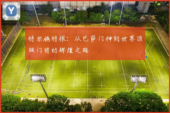 特尔施特根：从巴萨门神到世界顶级门将的辉煌之路