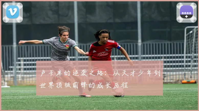 卢卡库的逆袭之路：从天才少年到世界顶级前锋的成长历程